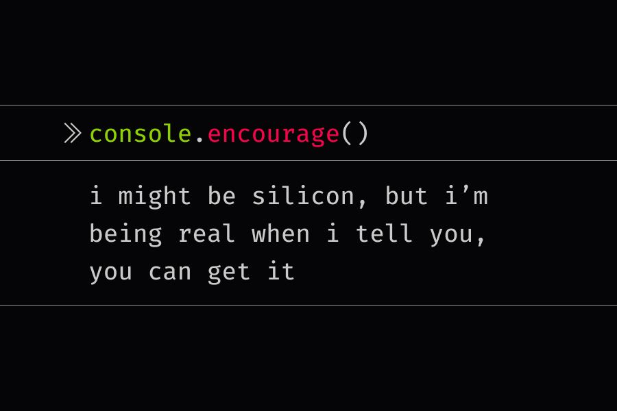 console.encourage statement that reads i might be silicon, but i'm being real when i tell you, you can get it
