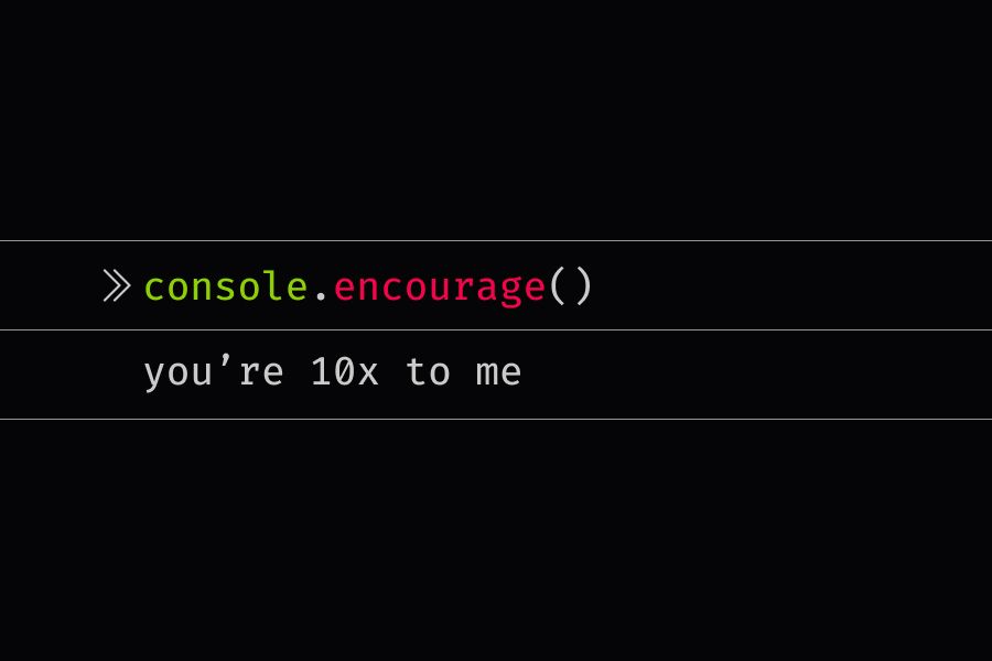 console.encourage statement that reads you're 10x to me